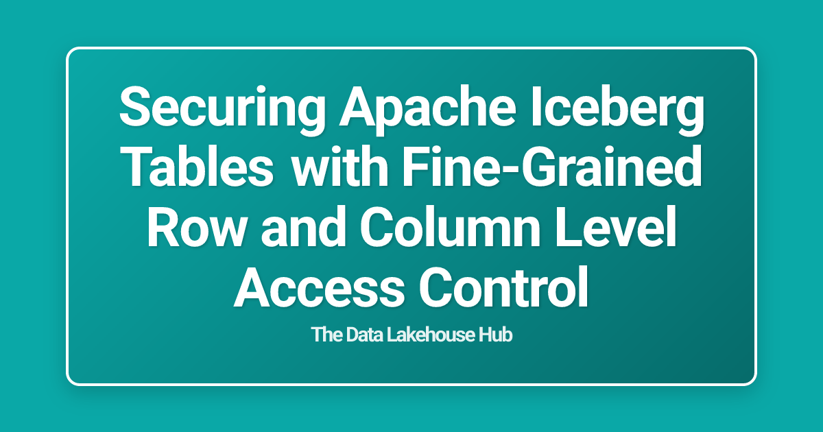 Securing Apache Iceberg Tables with Fine-Grained Row and Column Level Access Control